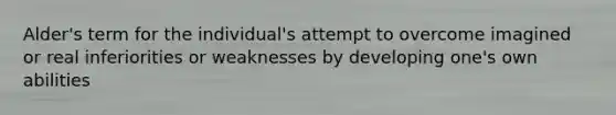 Alder's term for the individual's attempt to overcome imagined or real inferiorities or weaknesses by developing one's own abilities