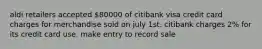 aldi retailers accepted 80000 of citibank visa credit card charges for merchandise sold on july 1st. citibank charges 2% for its credit card use. make entry to record sale