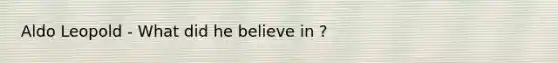Aldo Leopold - What did he believe in ?
