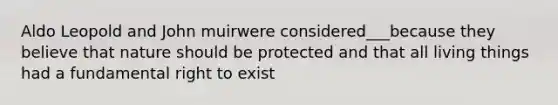 Aldo Leopold and John muirwere considered___because they believe that nature should be protected and that all living things had a fundamental right to exist