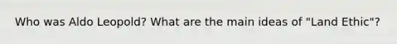 Who was Aldo Leopold? What are the main ideas of "Land Ethic"?