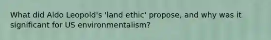 What did Aldo Leopold's 'land ethic' propose, and why was it significant for US environmentalism?