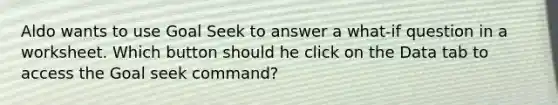 Aldo wants to use Goal Seek to answer a what-if question in a worksheet. Which button should he click on the Data tab to access the Goal seek command?