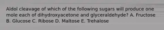 Aldol cleavage of which of the following sugars will produce one mole each of dihydroxyacetone and glyceraldehyde? A. Fructose B. Glucose C. Ribose D. Maltose E. Trehalose