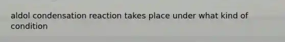aldol condensation reaction takes place under what kind of condition