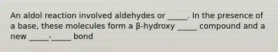 An aldol reaction involved aldehydes or _____. In the presence of a base, these molecules form a β-hydroxy _____ compound and a new _____-_____ bond