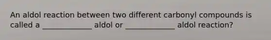 An aldol reaction between two different carbonyl compounds is called a _____________ aldol or _____________ aldol reaction?