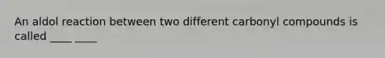 An aldol reaction between two different carbonyl compounds is called ____ ____