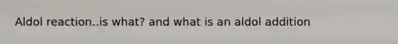 Aldol reaction..is what? and what is an aldol addition