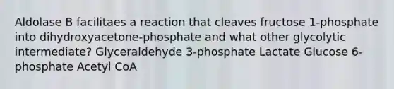 Aldolase B facilitaes a reaction that cleaves fructose 1-phosphate into dihydroxyacetone-phosphate and what other glycolytic intermediate? Glyceraldehyde 3-phosphate Lactate Glucose 6-phosphate Acetyl CoA