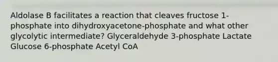 Aldolase B facilitates a reaction that cleaves fructose 1-phosphate into dihydroxyacetone-phosphate and what other glycolytic intermediate? Glyceraldehyde 3-phosphate Lactate Glucose 6-phosphate Acetyl CoA