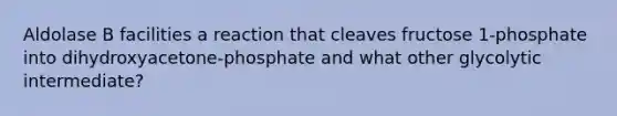 Aldolase B facilities a reaction that cleaves fructose 1-phosphate into dihydroxyacetone-phosphate and what other glycolytic intermediate?