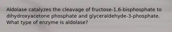 Aldolase catalyzes the cleavage of fructose-1,6-bisphosphate to dihydroxyacetone phosphate and glyceraldehyde-3-phosphate. What type of enzyme is aldolase?