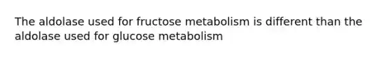 The aldolase used for fructose metabolism is different than the aldolase used for glucose metabolism