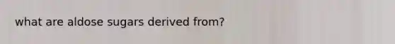 what are aldose sugars derived from?