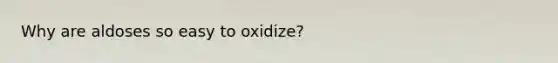 Why are aldoses so easy to oxidize?