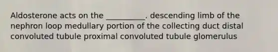 Aldosterone acts on the __________. descending limb of the nephron loop medullary portion of the collecting duct distal convoluted tubule proximal convoluted tubule glomerulus