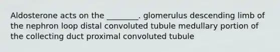 Aldosterone acts on the ________. glomerulus descending limb of the nephron loop distal convoluted tubule medullary portion of the collecting duct proximal convoluted tubule