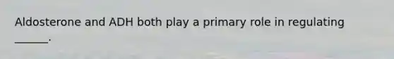 Aldosterone and ADH both play a primary role in regulating ______.