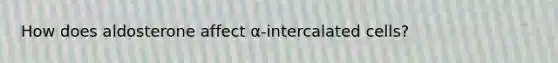 How does aldosterone affect α-intercalated cells?