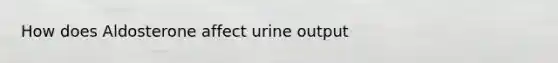 How does Aldosterone affect urine output