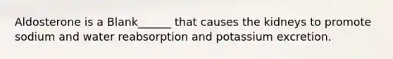 Aldosterone is a Blank______ that causes the kidneys to promote sodium and water reabsorption and potassium excretion.
