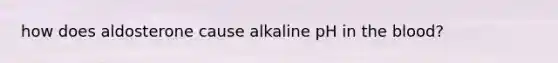 how does aldosterone cause alkaline pH in the blood?