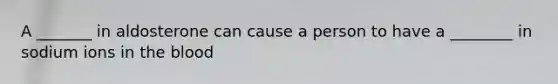 A _______ in aldosterone can cause a person to have a ________ in sodium ions in <a href='https://www.questionai.com/knowledge/k7oXMfj7lk-the-blood' class='anchor-knowledge'>the blood</a>