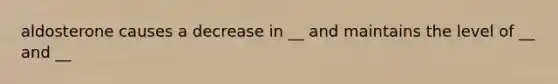 aldosterone causes a decrease in __ and maintains the level of __ and __