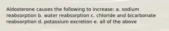 Aldosterone causes the following to increase: a. sodium reabsorption b. water reabsorption c. chloride and bicarbonate reabsorption d. potassium excretion e. all of the above