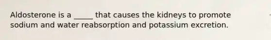 Aldosterone is a _____ that causes the kidneys to promote sodium and water reabsorption and potassium excretion.