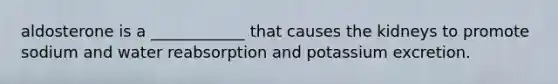 aldosterone is a ____________ that causes the kidneys to promote sodium and water reabsorption and potassium excretion.
