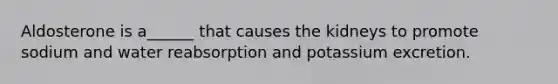 Aldosterone is a______ that causes the kidneys to promote sodium and water reabsorption and potassium excretion.