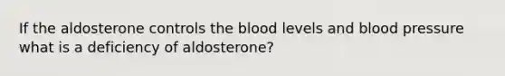 If the aldosterone controls the blood levels and blood pressure what is a deficiency of aldosterone?