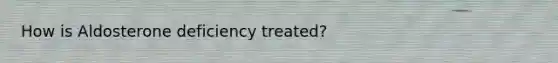 How is Aldosterone deficiency treated?