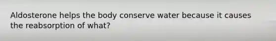 Aldosterone helps the body conserve water because it causes the reabsorption of what?