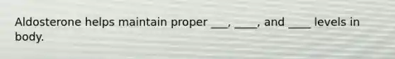 Aldosterone helps maintain proper ___, ____, and ____ levels in body.