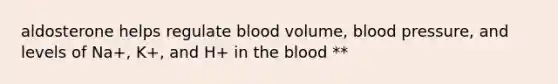 aldosterone helps regulate blood volume, blood pressure, and levels of Na+, K+, and H+ in the blood **