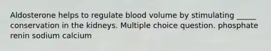 Aldosterone helps to regulate blood volume by stimulating _____ conservation in the kidneys. Multiple choice question. phosphate renin sodium calcium