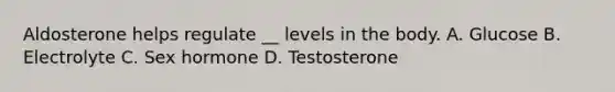 Aldosterone helps regulate __ levels in the body. A. Glucose B. Electrolyte C. Sex hormone D. Testosterone