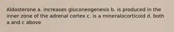 Aldosterone a. increases gluconeogenesis b. is produced in the inner zone of the adrenal cortex c. is a mineralocorticoid d. both a and c above