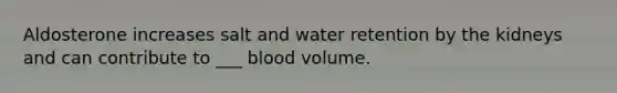 Aldosterone increases salt and water retention by the kidneys and can contribute to ___ blood volume.