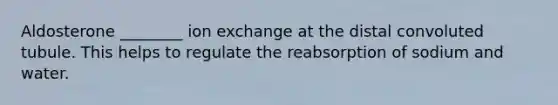 Aldosterone ________ ion exchange at the distal convoluted tubule. This helps to regulate the reabsorption of sodium and water.