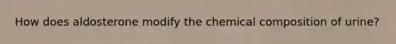 How does aldosterone modify the <a href='https://www.questionai.com/knowledge/kyw8ckUHTv-chemical-composition' class='anchor-knowledge'>chemical composition</a> of urine?