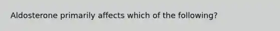 Aldosterone primarily affects which of the following?