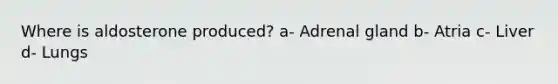 Where is aldosterone produced? a- Adrenal gland b- Atria c- Liver d- Lungs