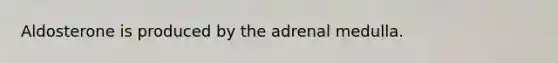 Aldosterone is produced by the adrenal medulla.