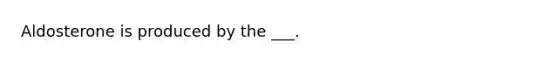 Aldosterone is produced by the ___.