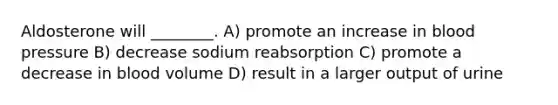 Aldosterone will ________. A) promote an increase in blood pressure B) decrease sodium reabsorption C) promote a decrease in blood volume D) result in a larger output of urine