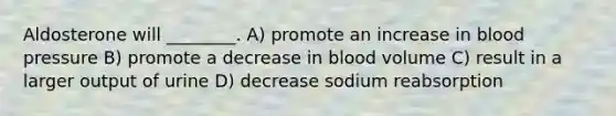 Aldosterone will ________. A) promote an increase in <a href='https://www.questionai.com/knowledge/kD0HacyPBr-blood-pressure' class='anchor-knowledge'>blood pressure</a> B) promote a decrease in blood volume C) result in a larger output of urine D) decrease sodium reabsorption